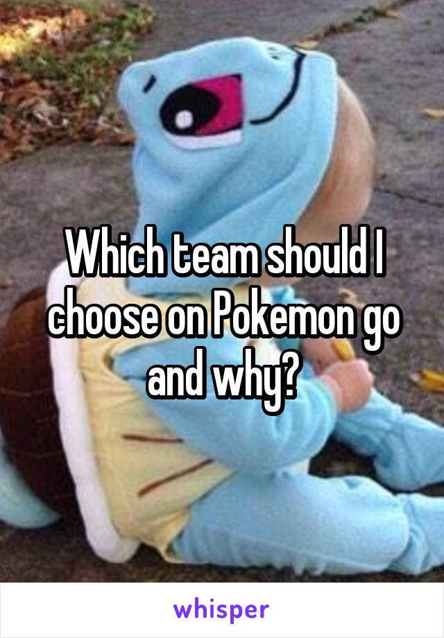 Which team should I choose on Pokemon go and why?