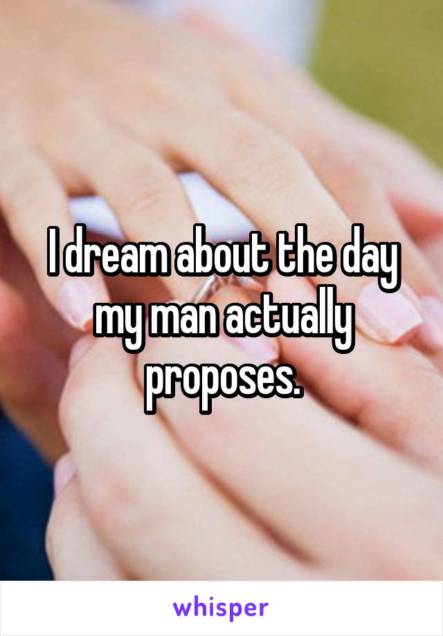 I dream about the day my man actually proposes.