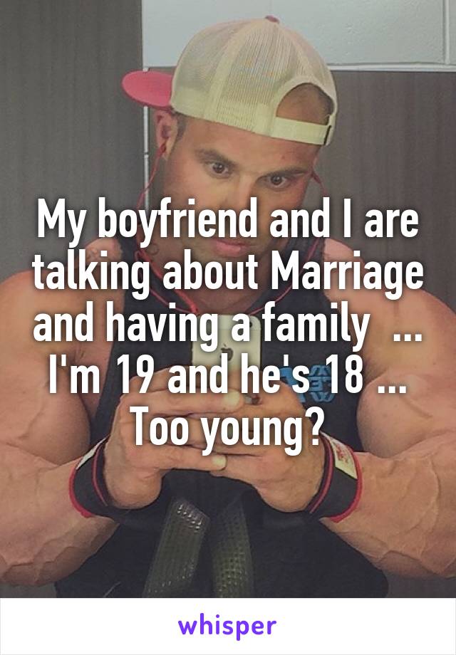 My boyfriend and I are talking about Marriage and having a family  ... I'm 19 and he's 18 ... Too young?