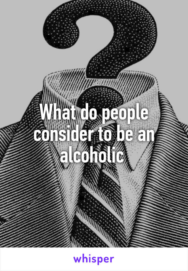 What do people consider to be an alcoholic 