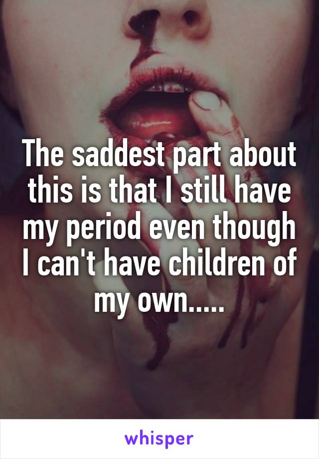 The saddest part about this is that I still have my period even though I can't have children of my own.....