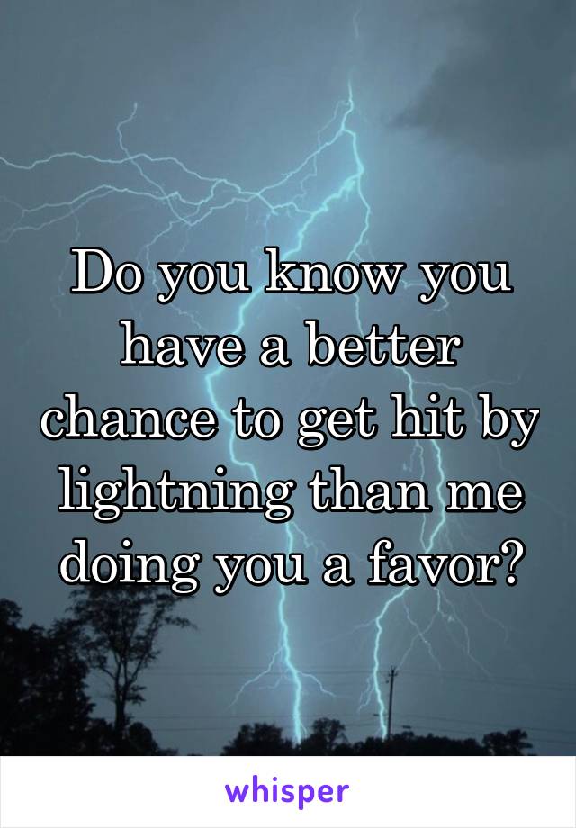 Do you know you have a better chance to get hit by lightning than me doing you a favor?