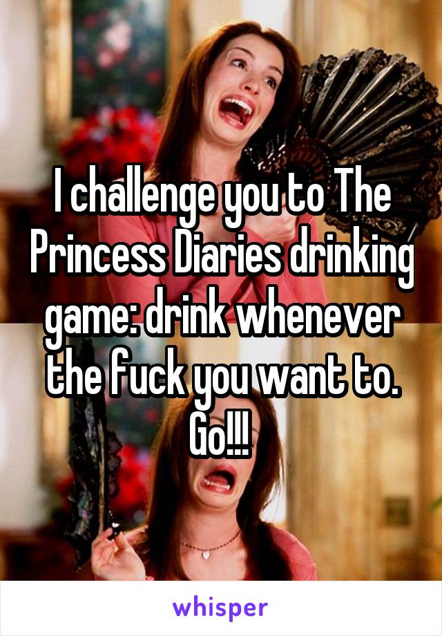 I challenge you to The Princess Diaries drinking game: drink whenever the fuck you want to. Go!!! 