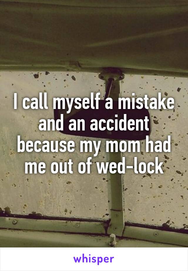 I call myself a mistake and an accident because my mom had me out of wed-lock