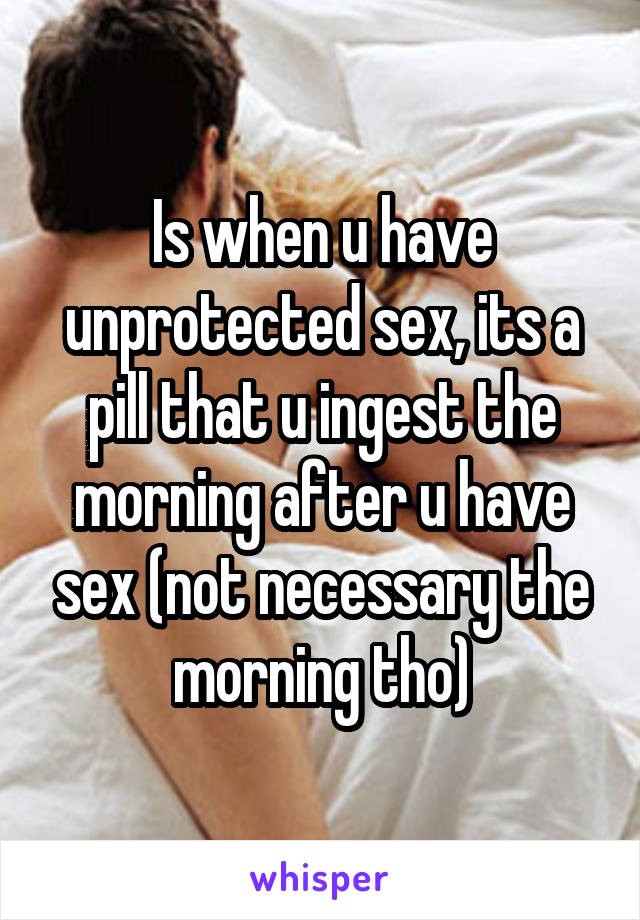 Is when u have unprotected sex, its a pill that u ingest the morning after u have sex (not necessary the morning tho)