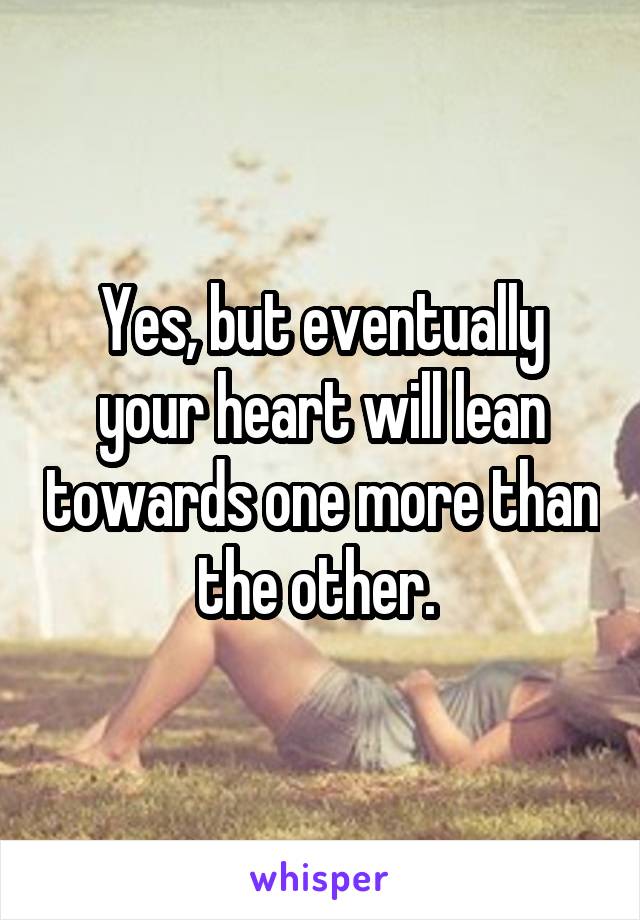 Yes, but eventually your heart will lean towards one more than the other. 