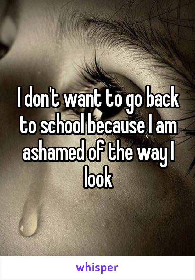 I don't want to go back to school because I am ashamed of the way I look