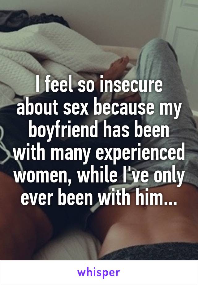 I feel so insecure about sex because my boyfriend has been with many experienced women, while I've only ever been with him...