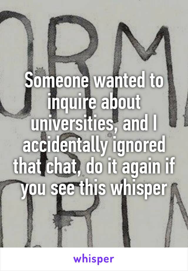 Someone wanted to inquire about universities, and I accidentally ignored that chat, do it again if you see this whisper