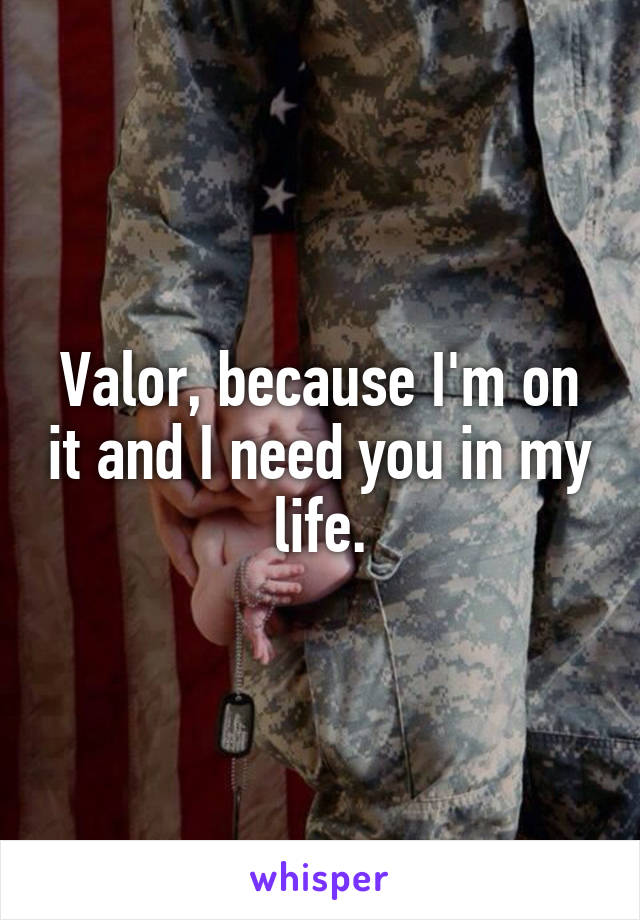 Valor, because I'm on it and I need you in my life.