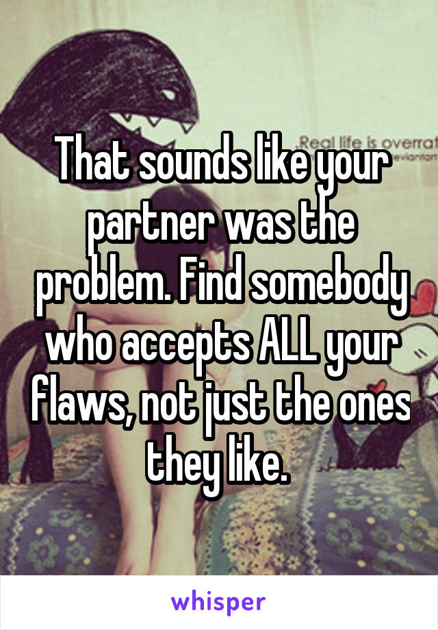 That sounds like your partner was the problem. Find somebody who accepts ALL your flaws, not just the ones they like. 