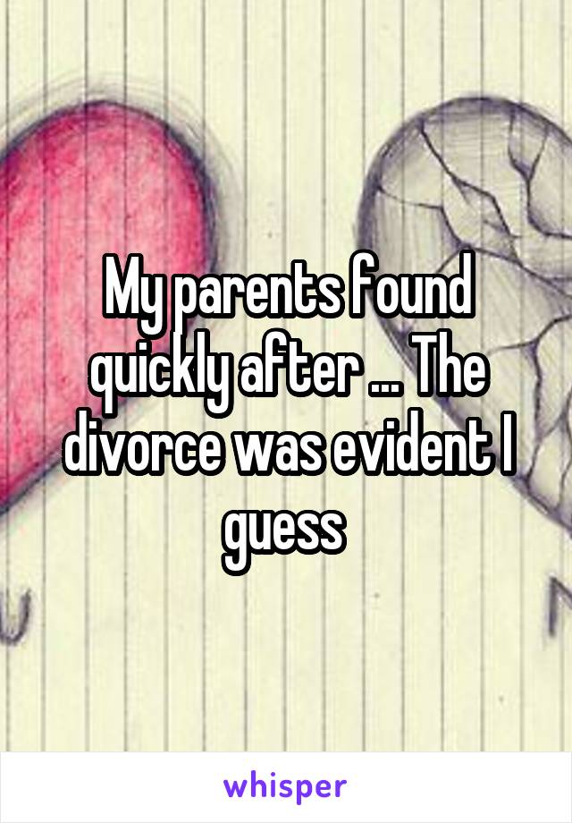 My parents found quickly after ... The divorce was evident I guess 