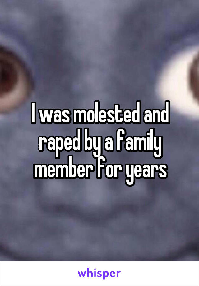 I was molested and raped by a family member for years