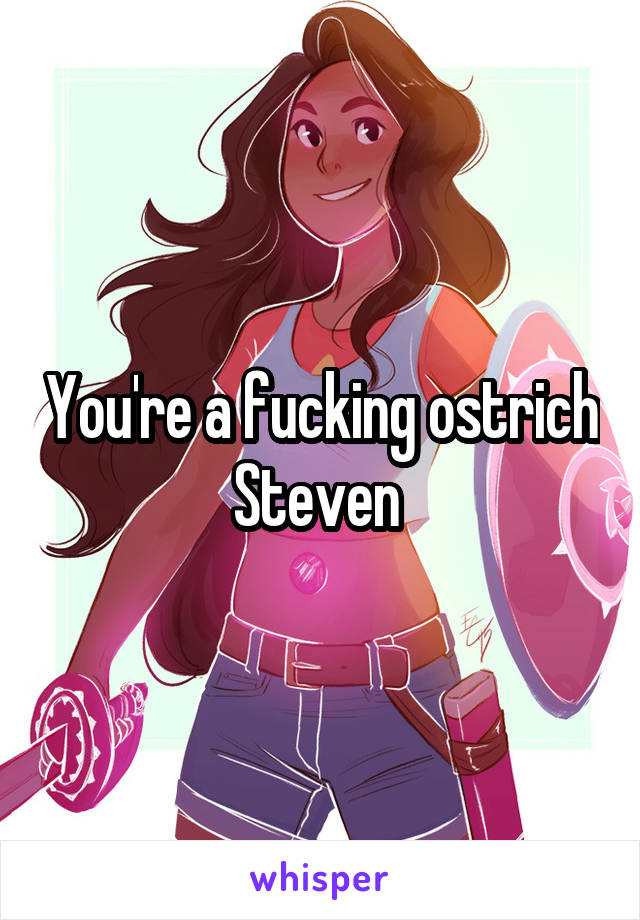 You're a fucking ostrich Steven 