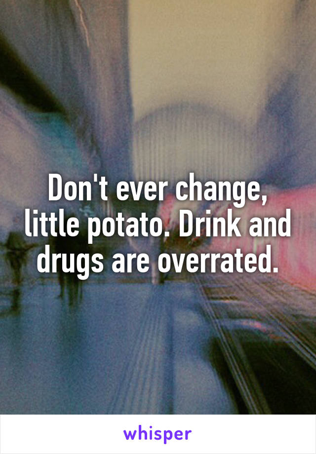 Don't ever change, little potato. Drink and drugs are overrated.