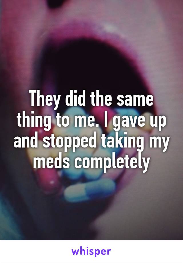 They did the same thing to me. I gave up and stopped taking my meds completely