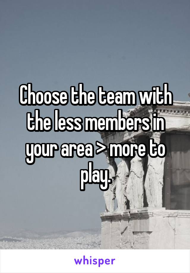 Choose the team with the less members in your area > more to play.