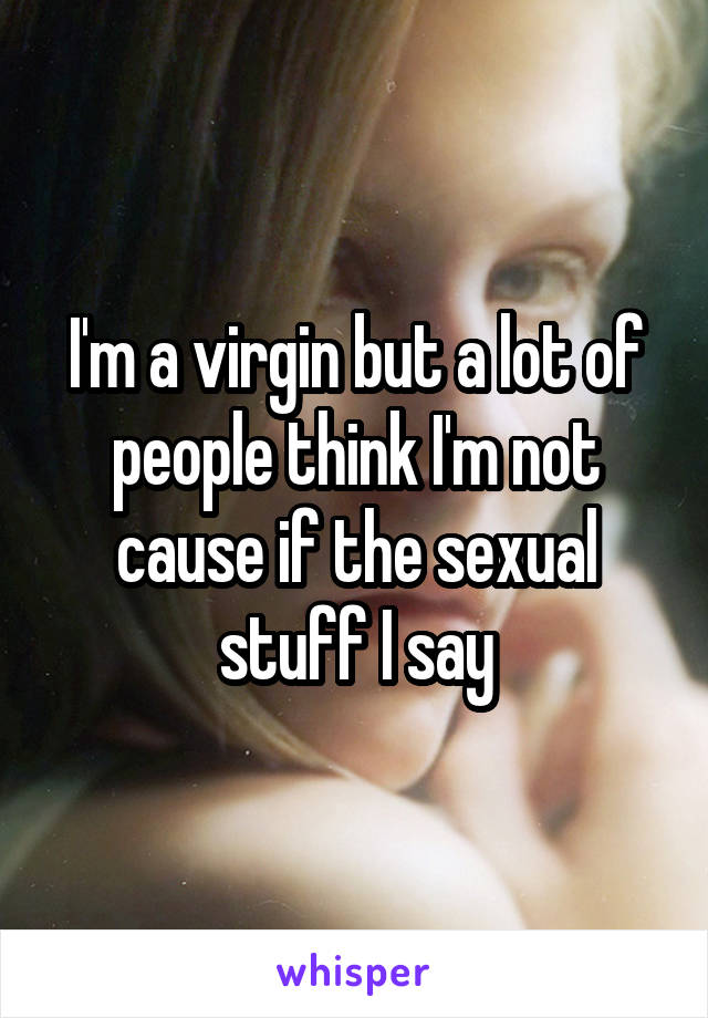 I'm a virgin but a lot of people think I'm not cause if the sexual stuff I say