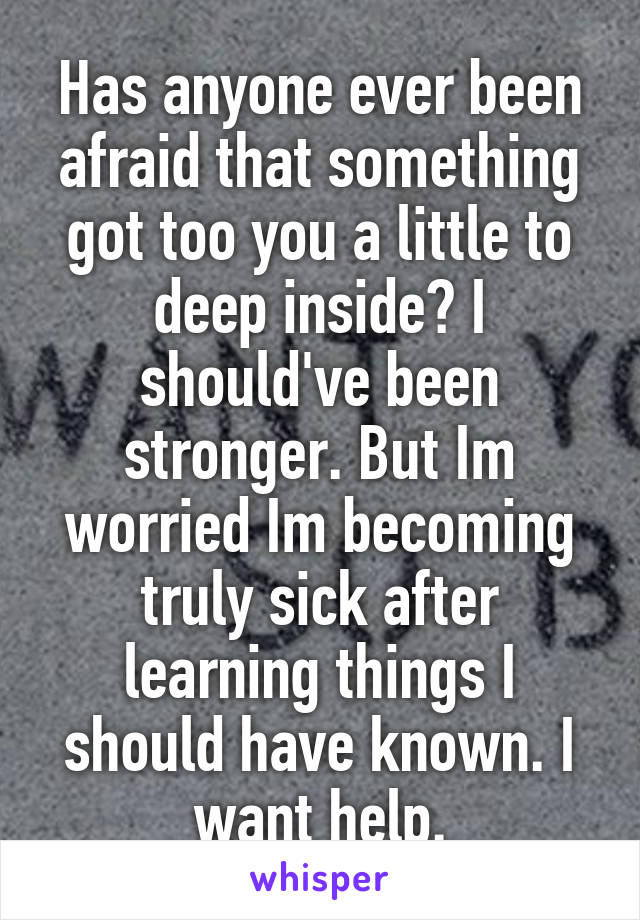 Has anyone ever been afraid that something got too you a little to deep inside? I should've been stronger. But Im worried Im becoming truly sick after learning things I should have known. I want help.