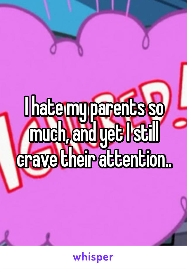 I hate my parents so much, and yet I still crave their attention..