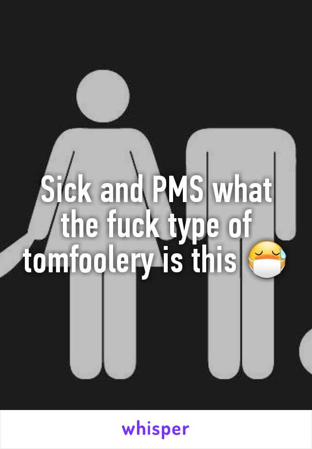 Sick and PMS what the fuck type of tomfoolery is this 😷