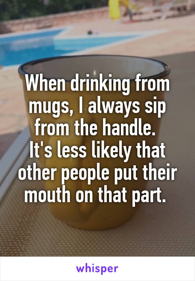 When drinking from mugs, I always sip from the handle. 
It's less likely that other people put their mouth on that part. 