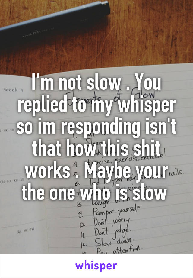 I'm not slow . You replied to my whisper so im responding isn't that how this shit works . Maybe your the one who is slow 