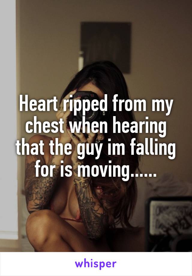 Heart ripped from my chest when hearing that the guy im falling for is moving......