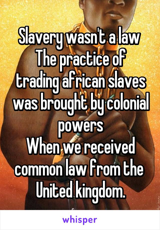 Slavery wasn't a law 
The practice of trading african slaves was brought by colonial powers
When we received common law from the 
United kingdom.