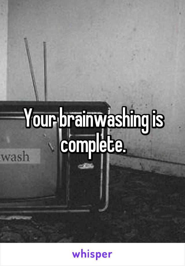 Your brainwashing is complete.