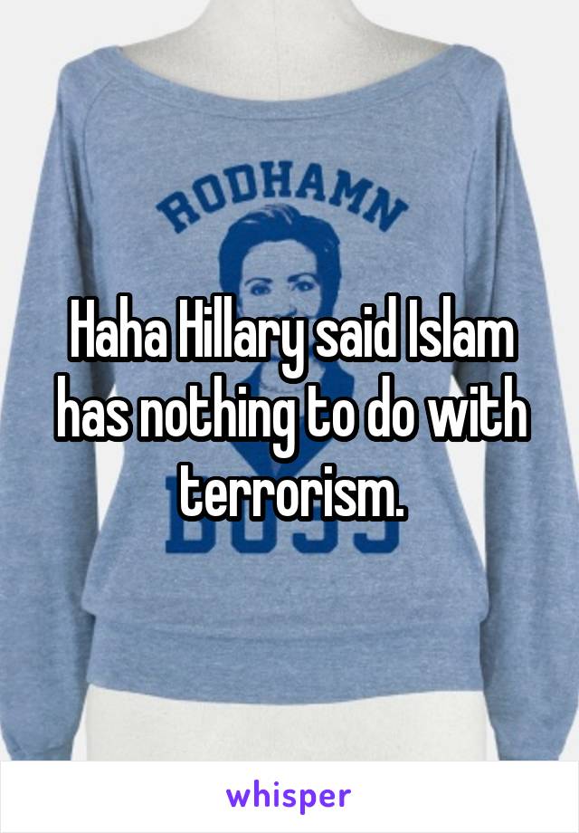 Haha Hillary said Islam has nothing to do with terrorism.