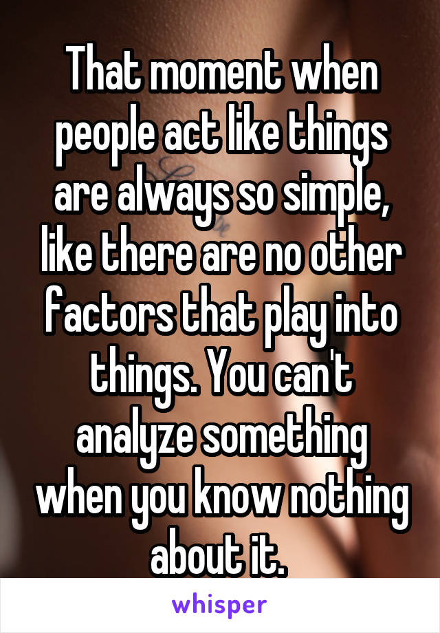 That moment when people act like things are always so simple, like there are no other factors that play into things. You can't analyze something when you know nothing about it. 