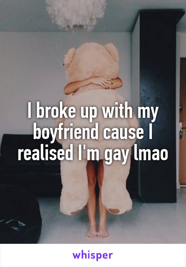 I broke up with my boyfriend cause I realised I'm gay lmao