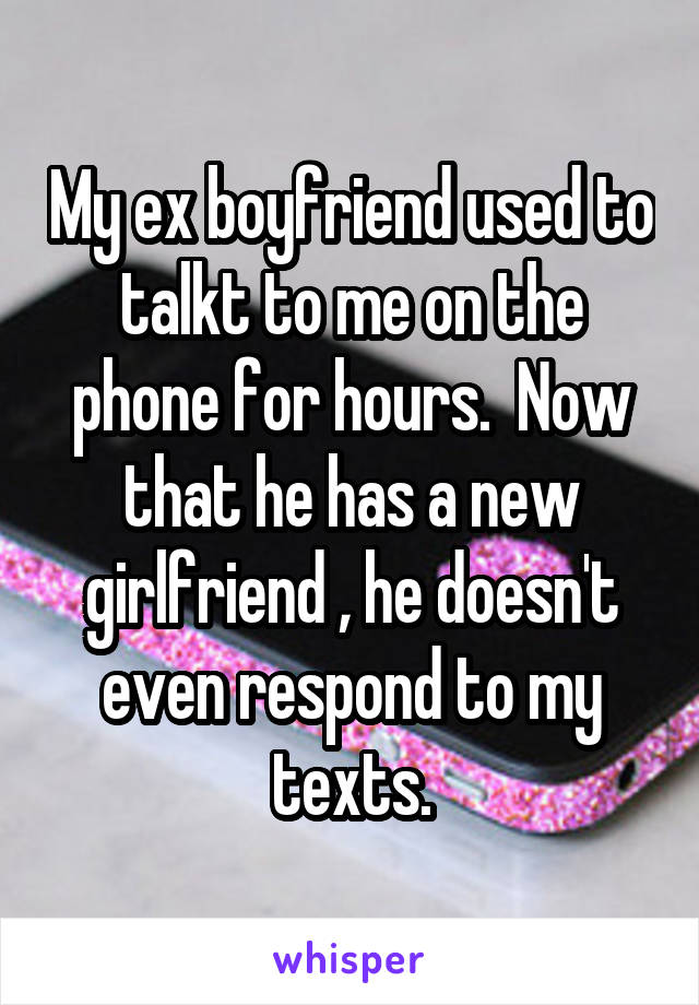 My ex boyfriend used to talkt to me on the phone for hours.  Now that he has a new girlfriend , he doesn't even respond to my texts.