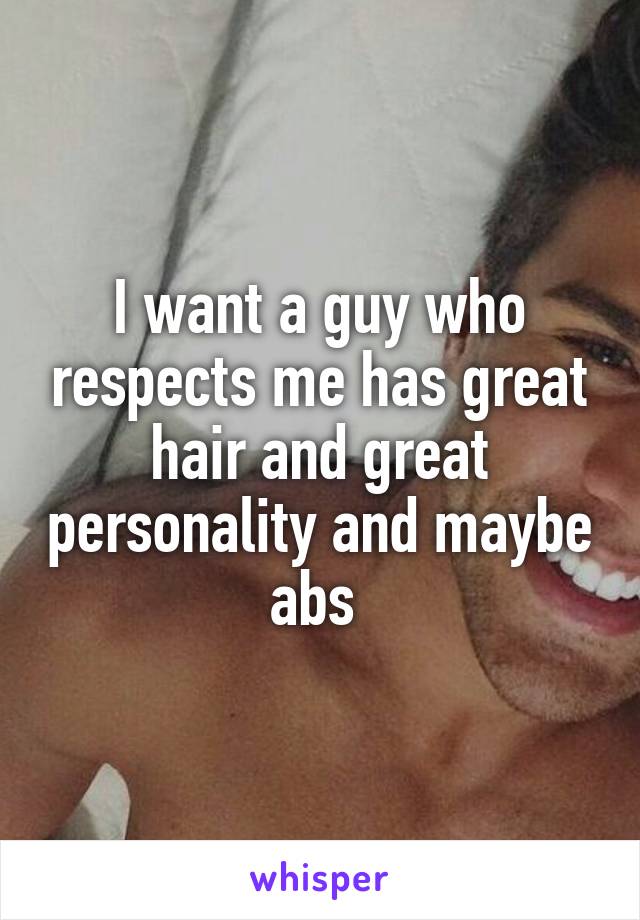 I want a guy who respects me has great hair and great personality and maybe abs 