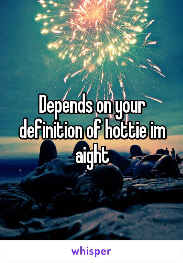 Depends on your definition of hottie im aight