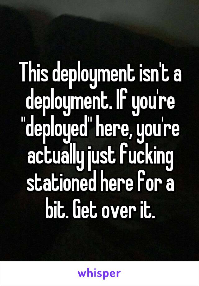 This deployment isn't a deployment. If you're "deployed" here, you're actually just fucking stationed here for a bit. Get over it.