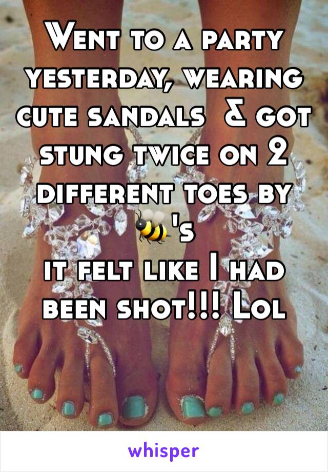 Went to a party yesterday, wearing cute sandals  & got stung twice on 2 different toes by 🐝's
it felt like I had been shot!!! Lol 