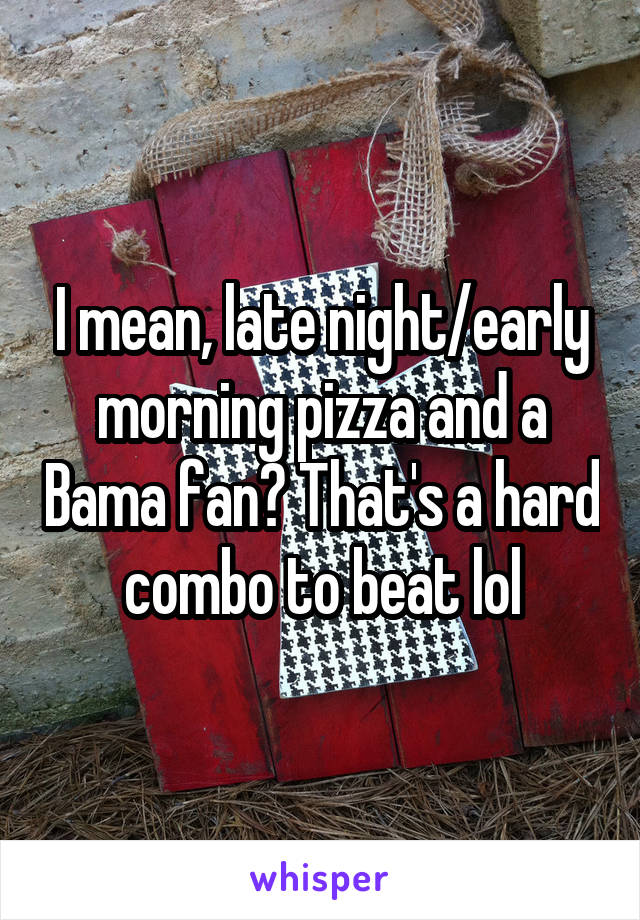 I mean, late night/early morning pizza and a Bama fan? That's a hard combo to beat lol