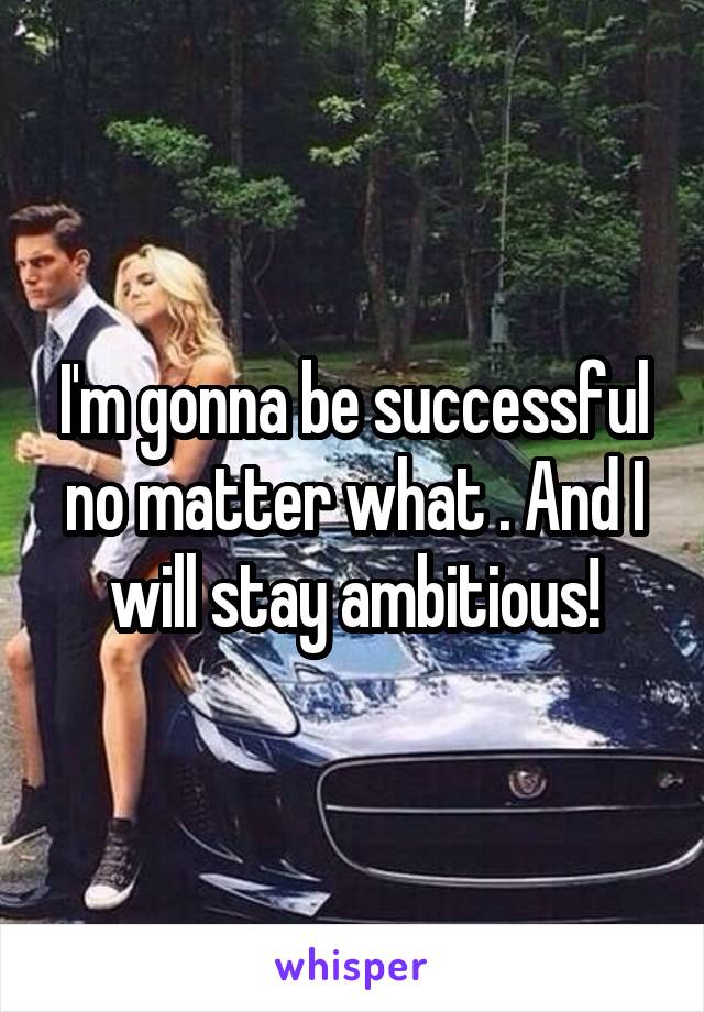 I'm gonna be successful no matter what . And I will stay ambitious!