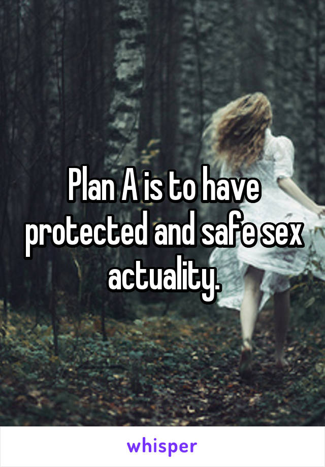 Plan A is to have protected and safe sex actuality.