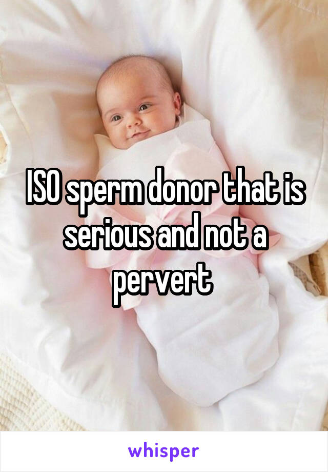 ISO sperm donor that is serious and not a pervert 