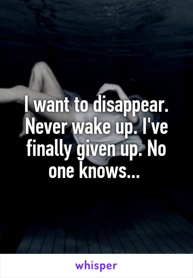 I want to disappear. Never wake up. I've finally given up. No one knows... 