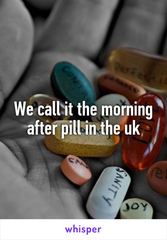 We call it the morning after pill in the uk