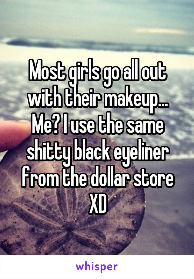 Most girls go all out with their makeup... Me? I use the same shitty black eyeliner from the dollar store XD