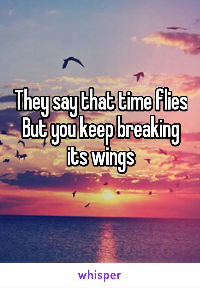 They say that time flies
But you keep breaking its wings
