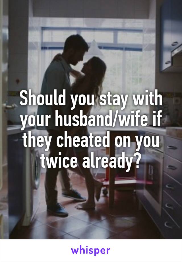 Should you stay with your husband/wife if they cheated on you twice already?