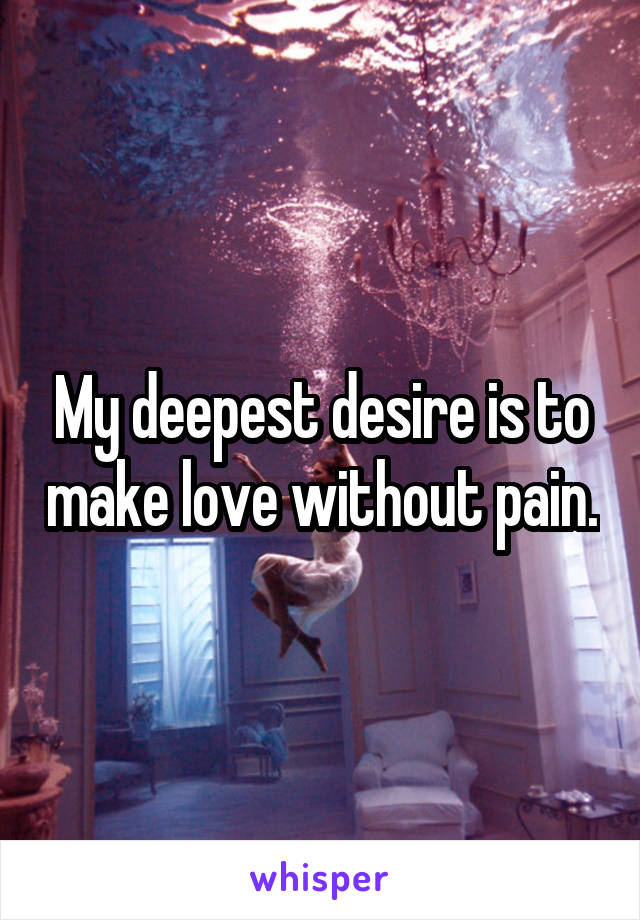 My deepest desire is to make love without pain.