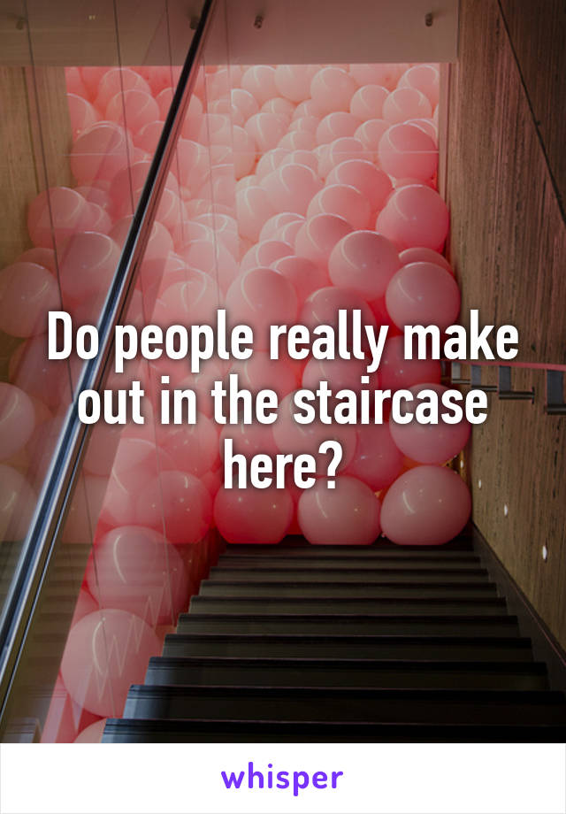 Do people really make out in the staircase here?