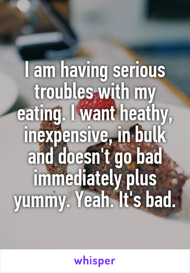 I am having serious troubles with my eating. I want heathy, inexpensive, in bulk and doesn't go bad immediately plus yummy. Yeah. It's bad.